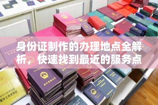 平阴身份证制作的办理地点全解析，快速找到最近的服务点